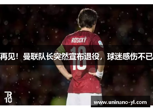 再见！曼联队长突然宣布退役，球迷感伤不已